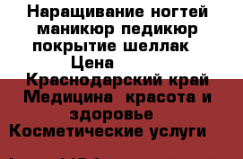 Наращивание ногтей,маникюр,педикюр,покрытие шеллак › Цена ­ 500 - Краснодарский край Медицина, красота и здоровье » Косметические услуги   